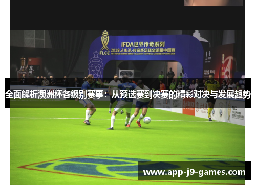 全面解析澳洲杯各级别赛事：从预选赛到决赛的精彩对决与发展趋势